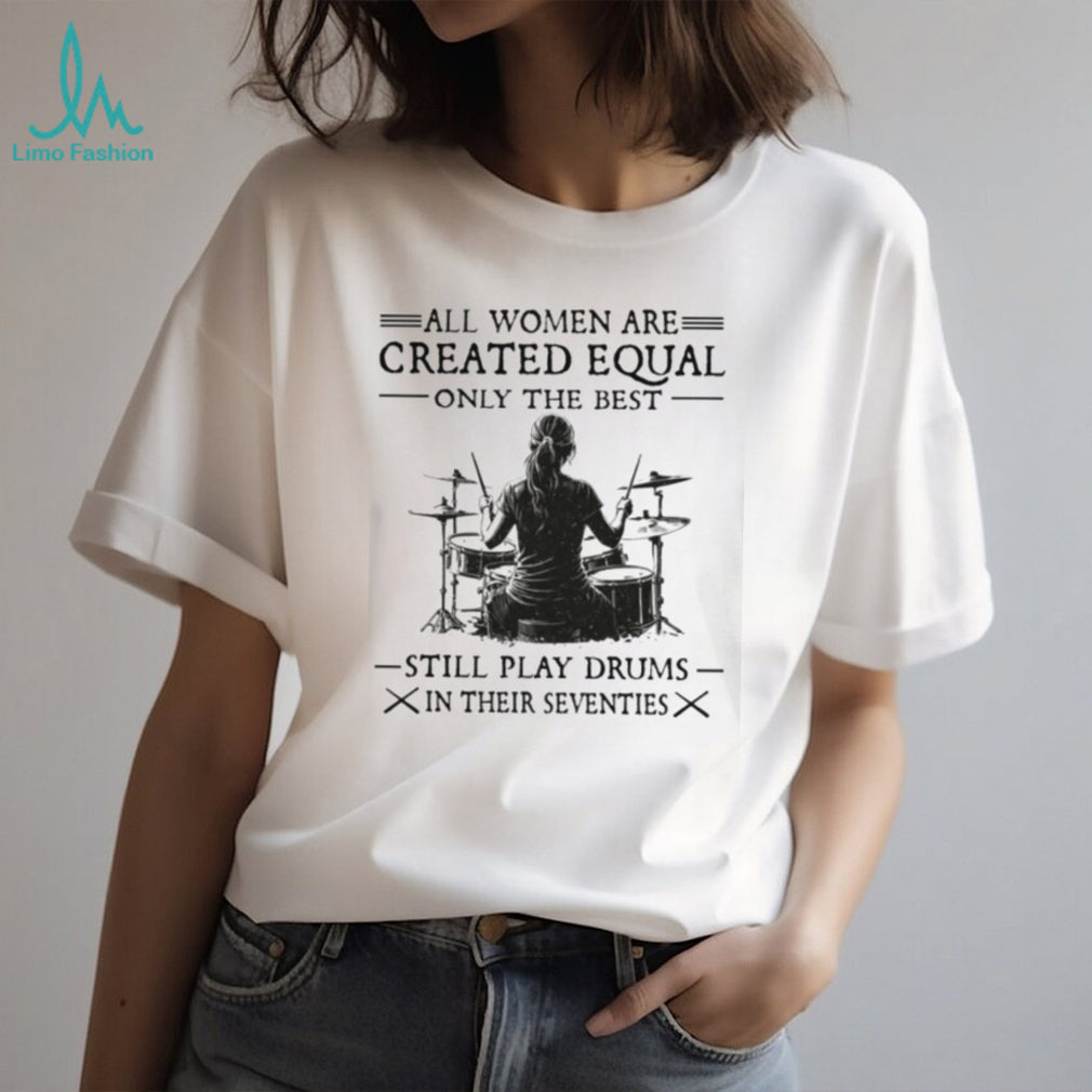 All Women Created Equal Best Still Play Drums In Their Seventies T Shirt