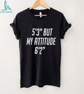 5’3” but my attitude 6’2” funny shirt