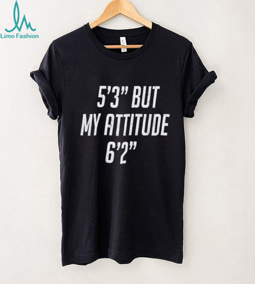 5’3” but my attitude 6’2” funny shirt