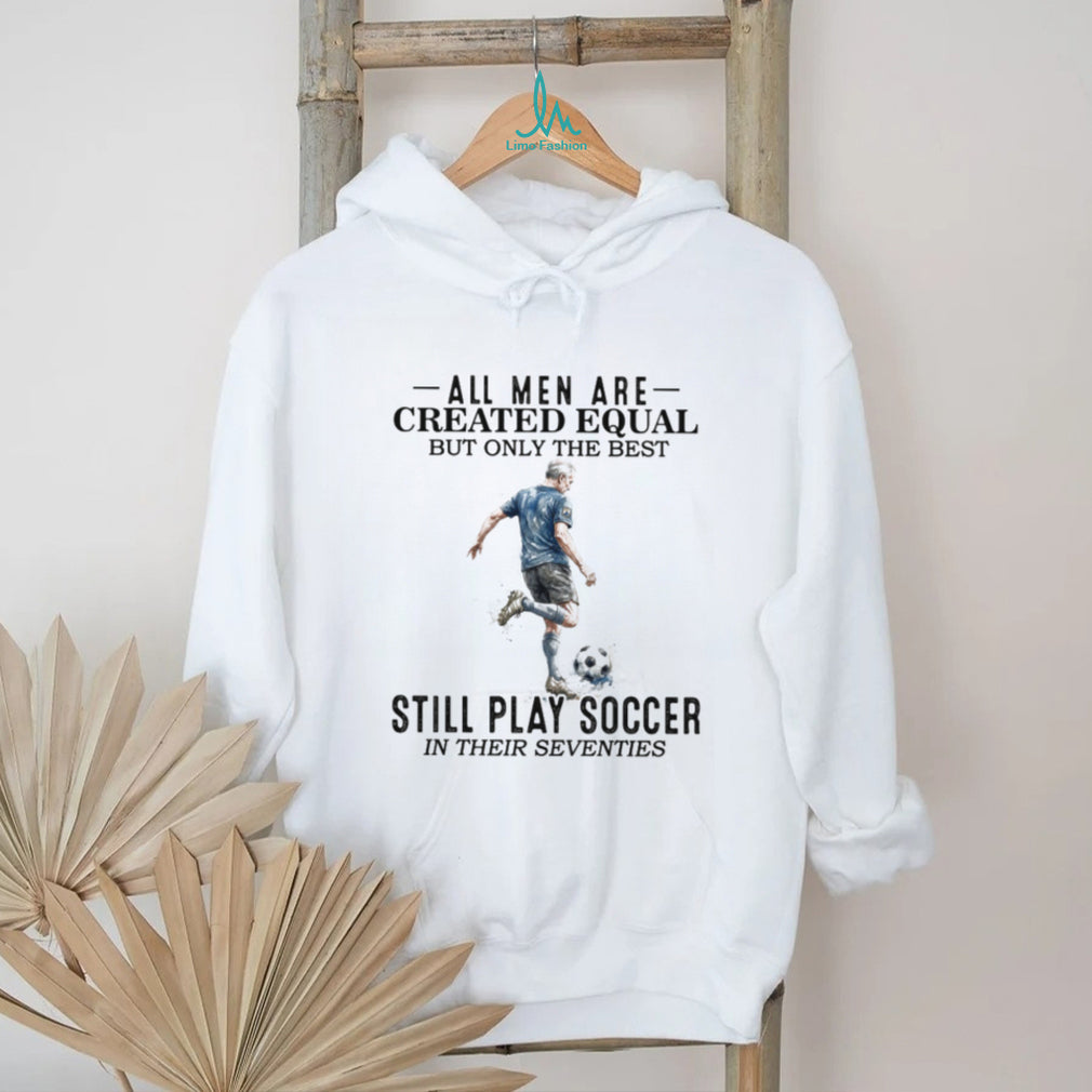 All Men Are Created Equal Best Still Play Soccer In Their 70s Tee