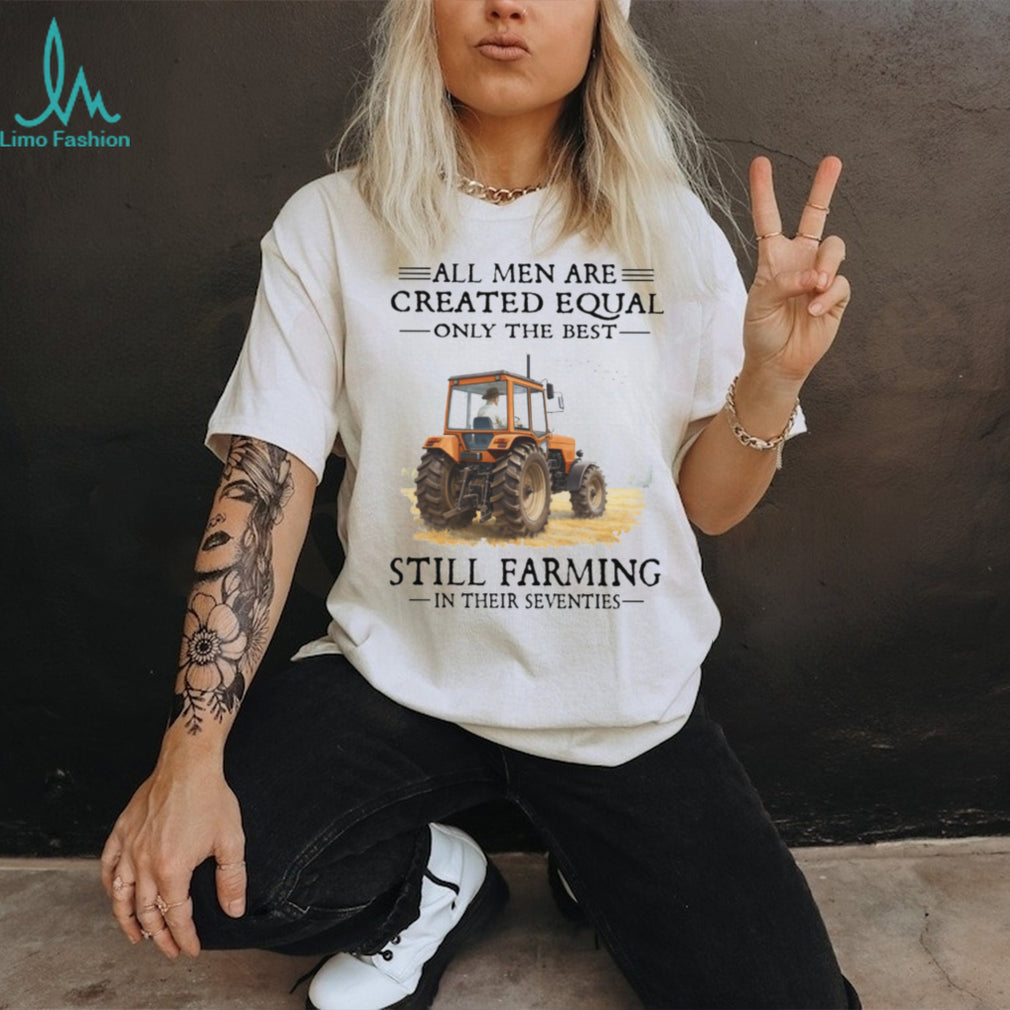 All Men Are Created Equal Only The Best Still Farming In Their Seventies Shirt