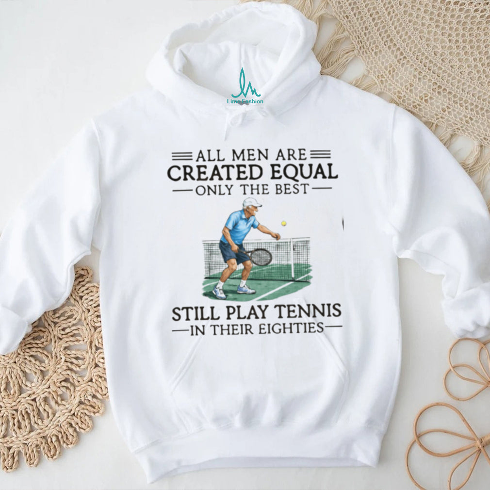 All Men Are Created Equal Only The Best Still Play Tennis In Their Eighties T Shirt