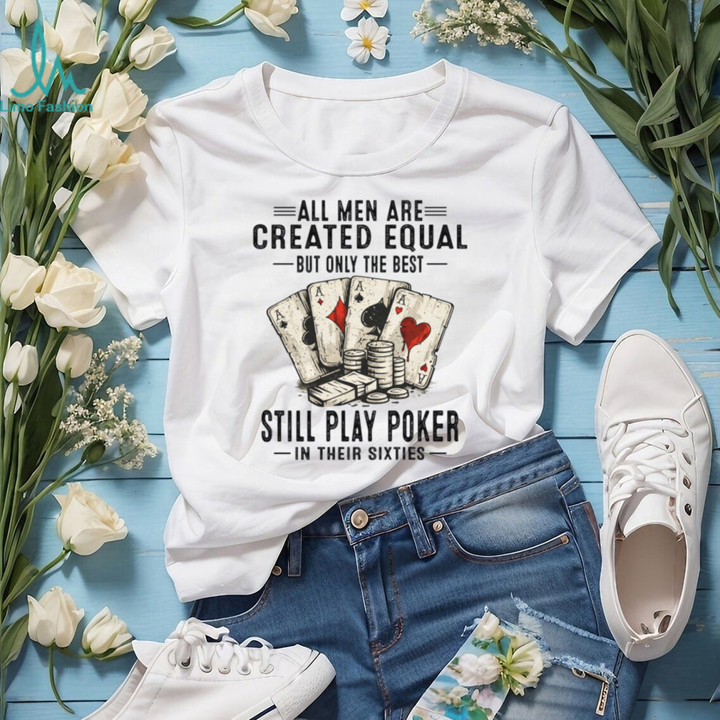 All Men Created Equal Best Still Play Poker In Their Sixties Shirt