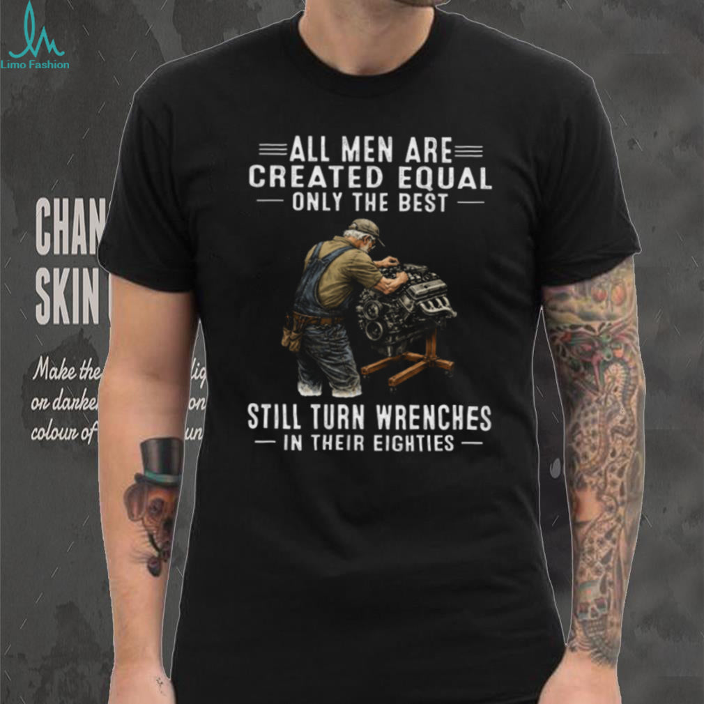 All Men Created Equal Only Best Still Turn Wrenches In Their Eighties Tee