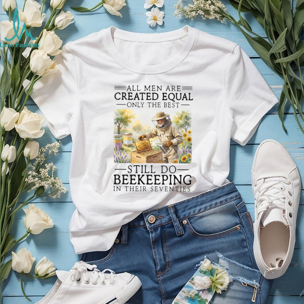 All Men Created Equal Only The Best Still Do Beekeeping In Their Seventies Shirt