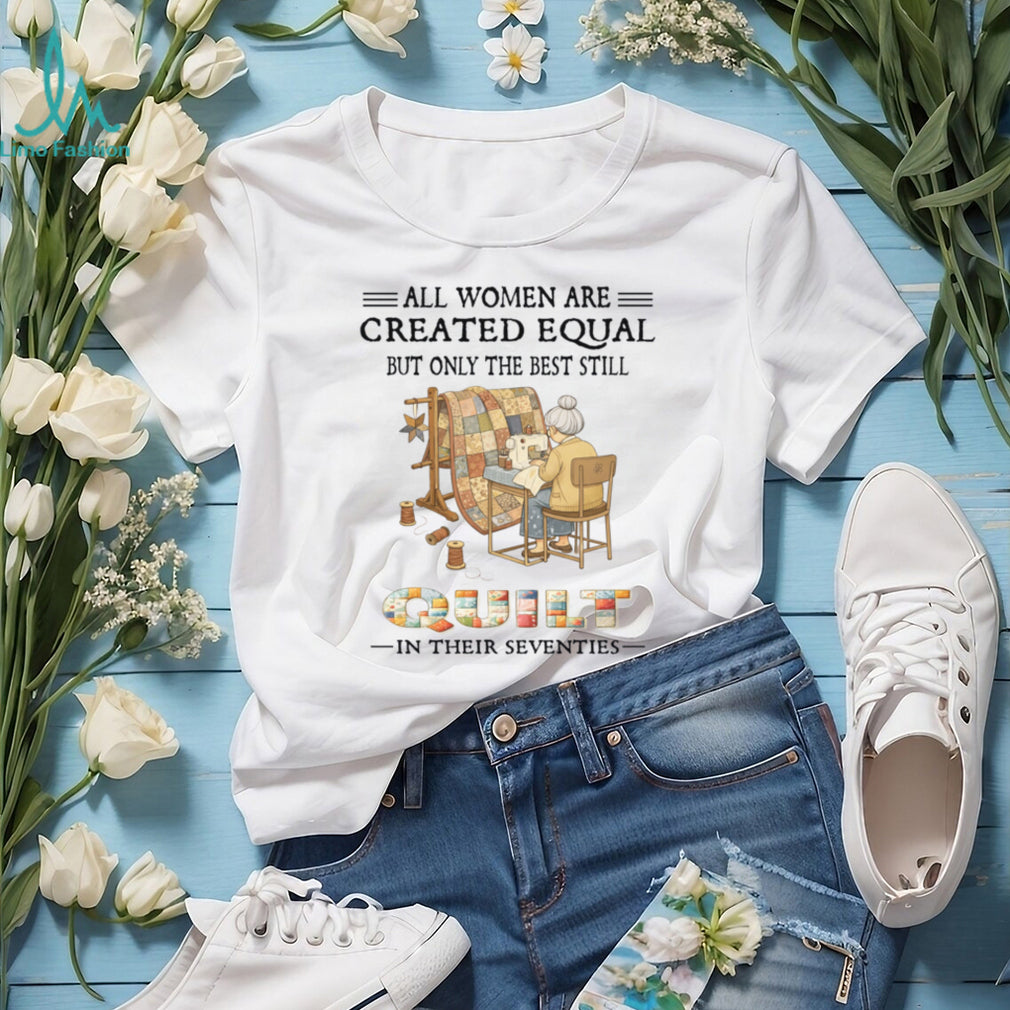 All Women Are Created Equal Only Best Quilt In Their Seventies Shirt