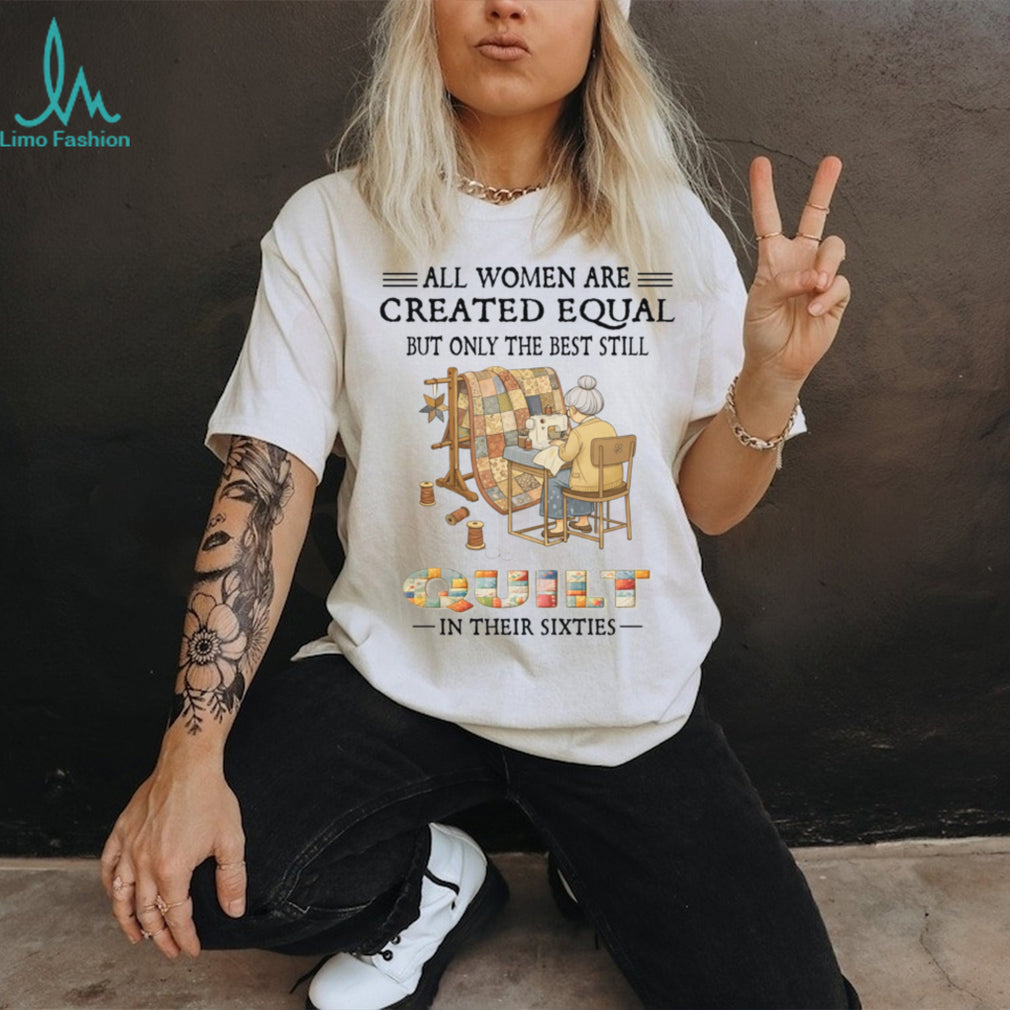 All Women Are Created Equal Only Best Quilt In Their Sixties Shirt