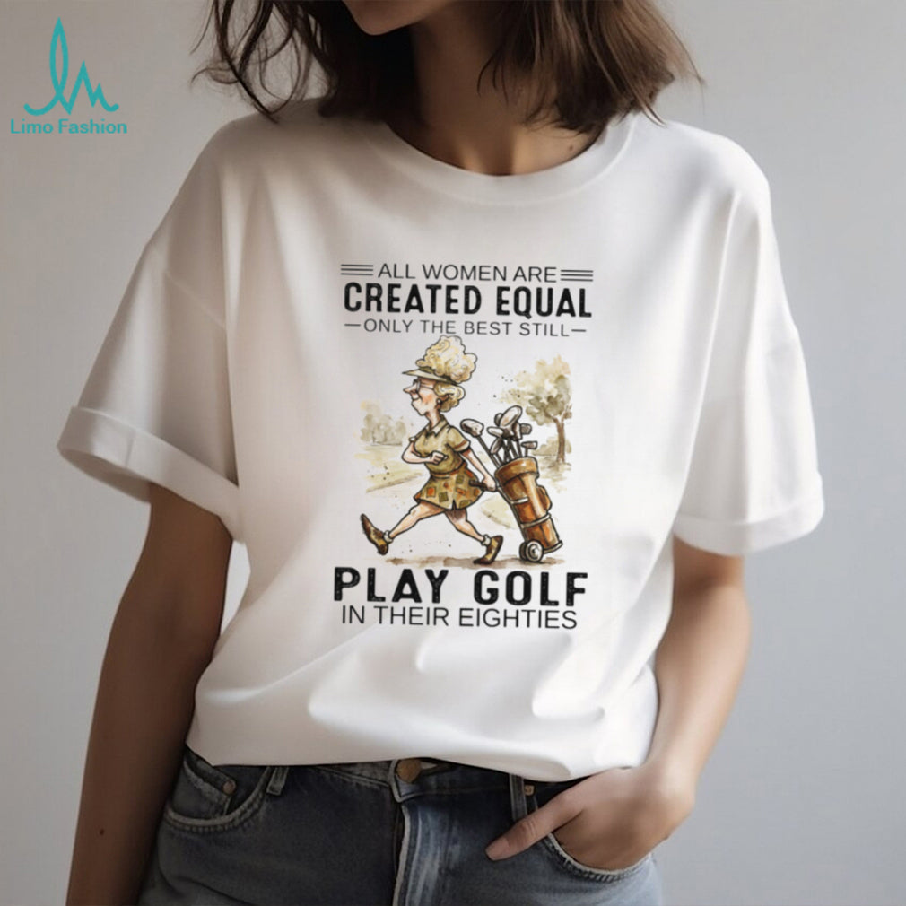 All Women Are Created Equal Only The Best Still Play Golf In Their Eighties T Shirt