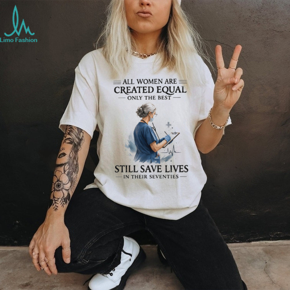 All Women Are Created Equal Only The Best Still Save Lives In Their Seventies T Shirt
