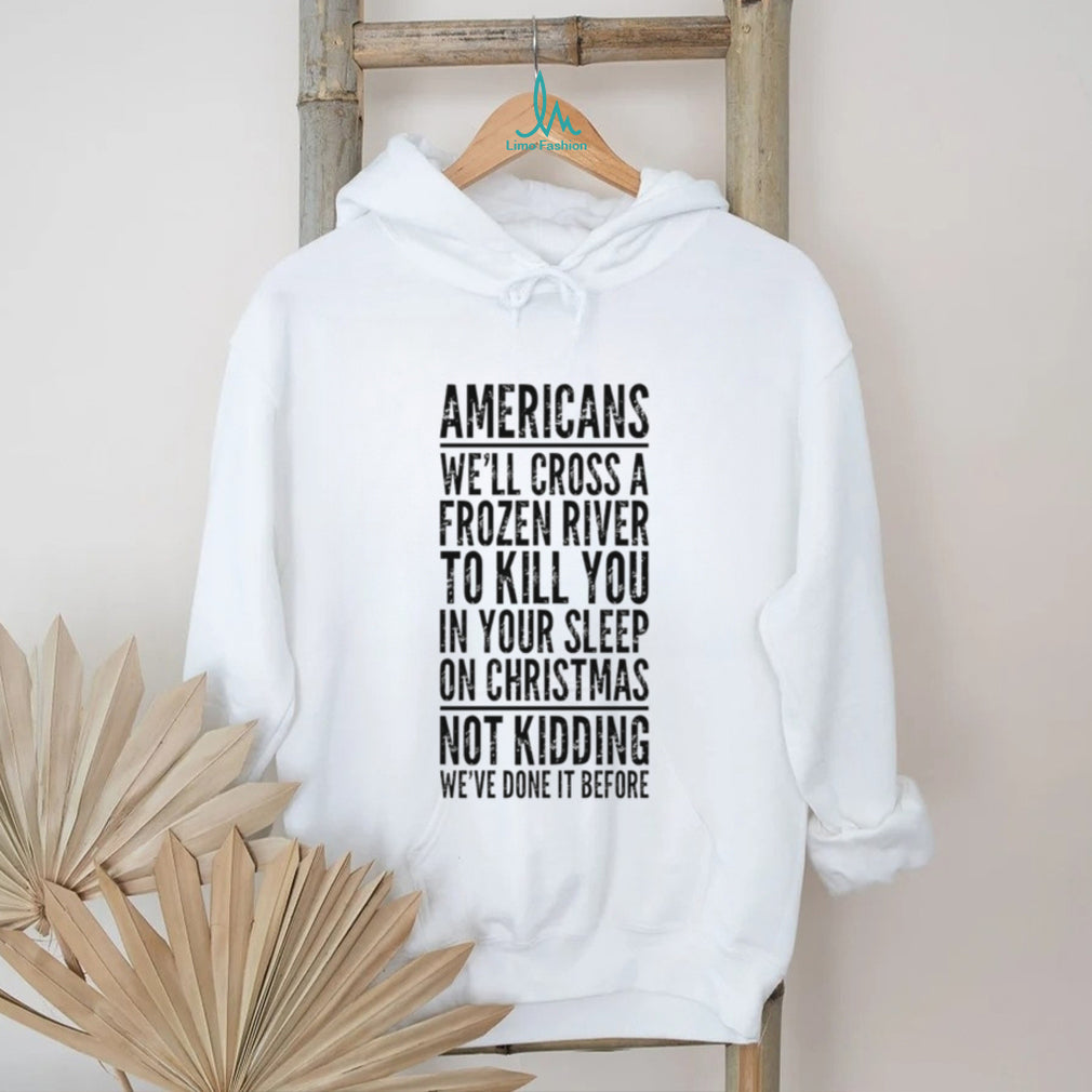 Americans we’ll cross a frozen river to kill you in your sleep shirt