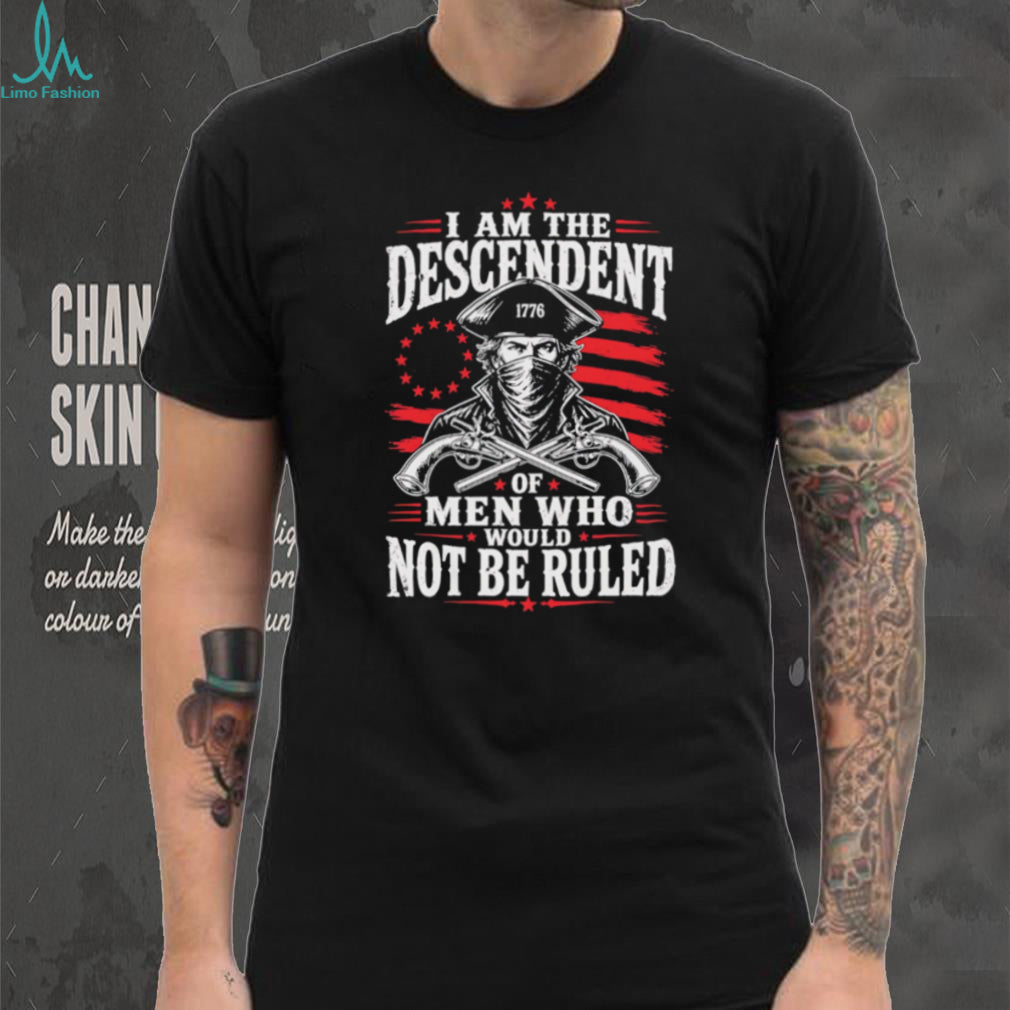 Descendant of Men Who Would Not Be Ruled 1776 Patriot T Shirt