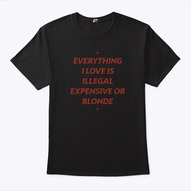 Everything I Love Is Illegal Expensive Or Blonde Shirt