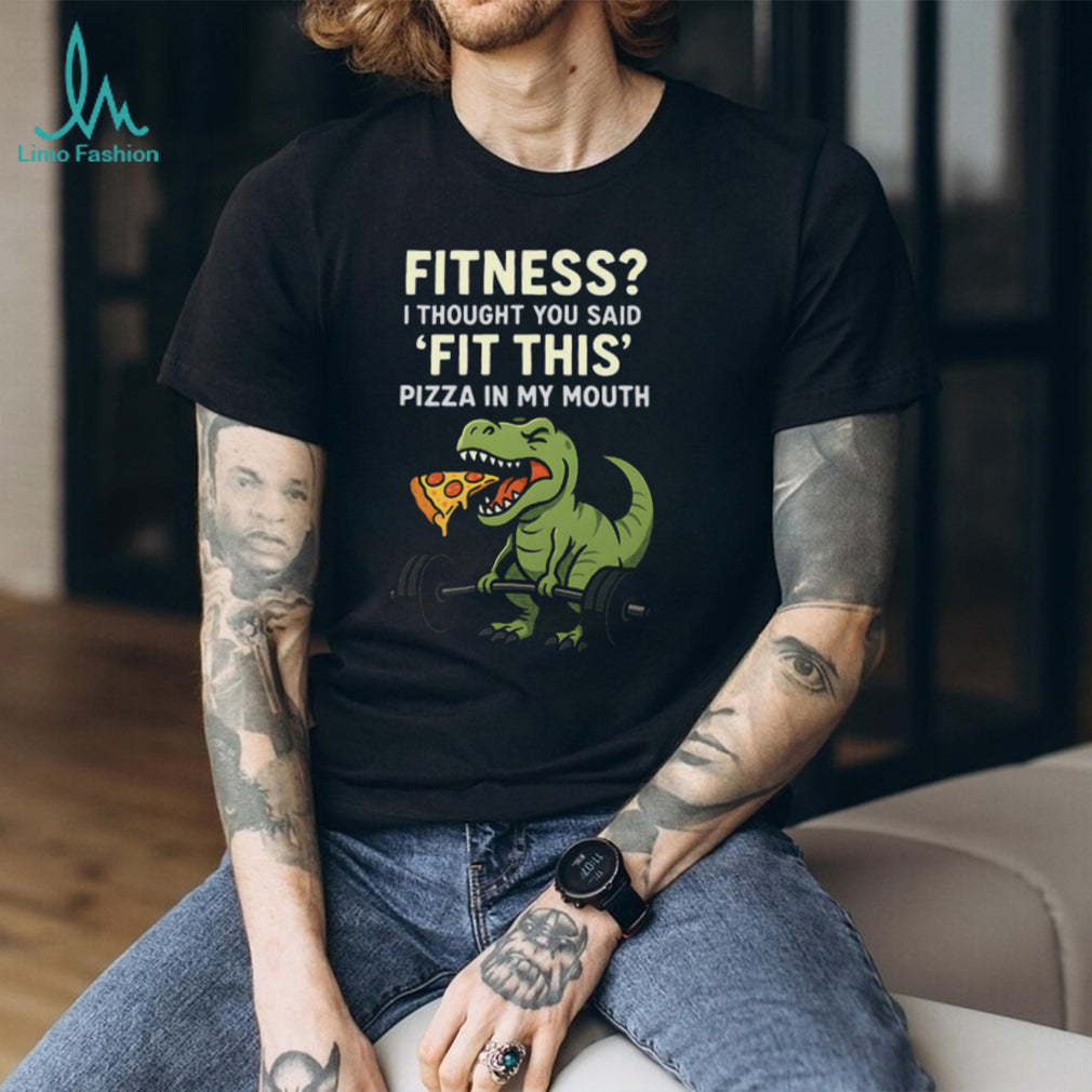Fitness I Thought You Said Fit This Pizza In My Mouth T Rex T shirt