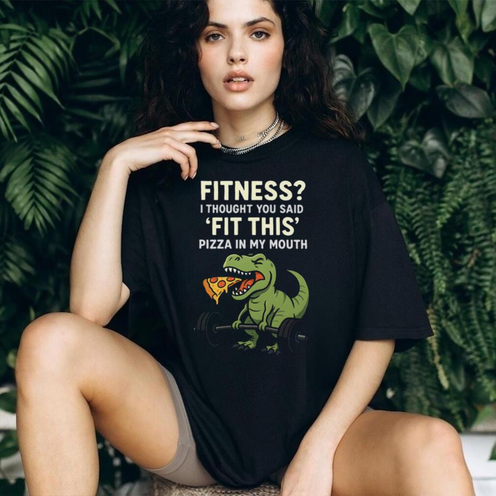 Fitness I Thought You Said Fit This Pizza In My Mouth T Rex T shirt