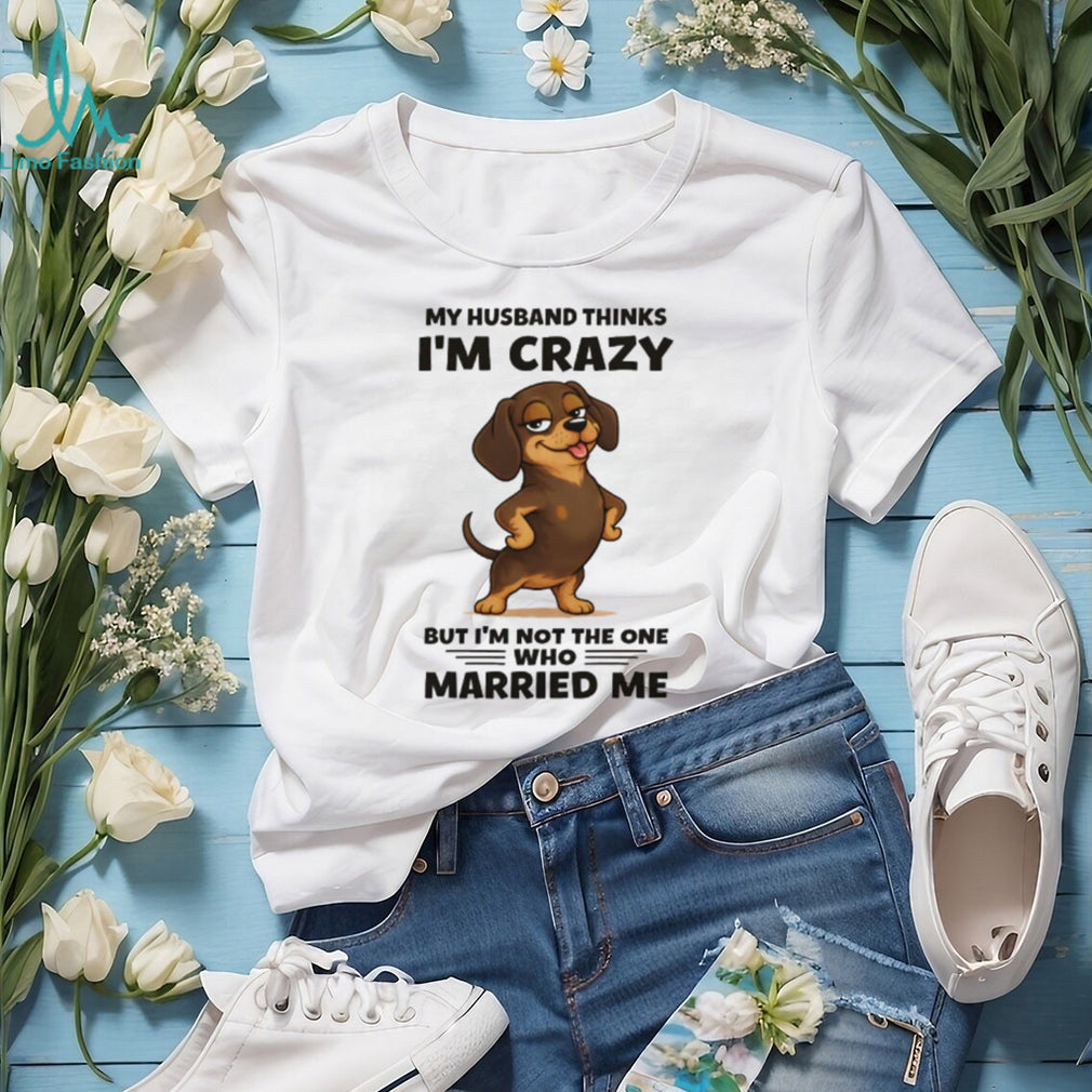 Funny Dachshund T Shirt My Husband Thinks I’m Crazy Dog Mom Gift