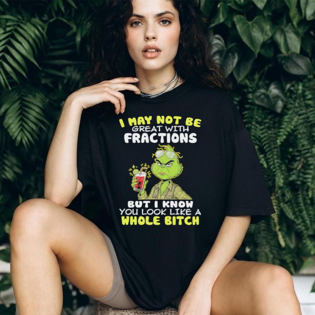 Funny Grinch I May Not Be Great With Fractions But I Know You Look Like A Whole Bitch T Shirt