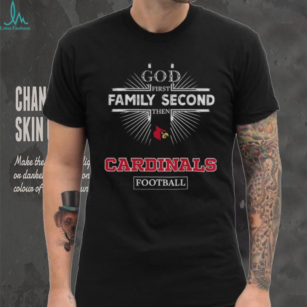 God First Family Second Then Louisville Cardinals Football T Shirt