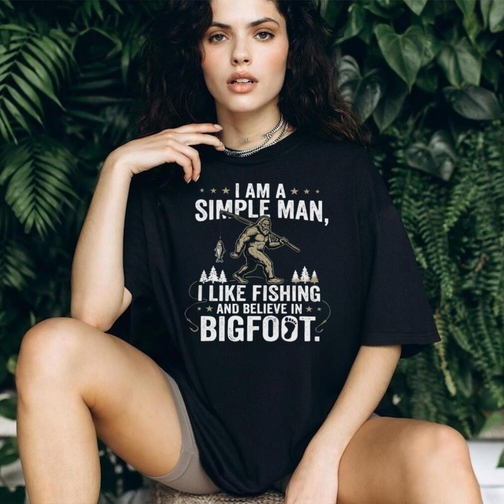 I Am A Simple Man I Like Fishing And Believe In Bigfoot T Shirt
