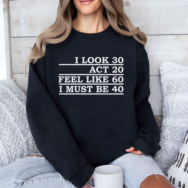 I Look 30 Act 20 Feel Like 60 I Must Be 40 Shirt