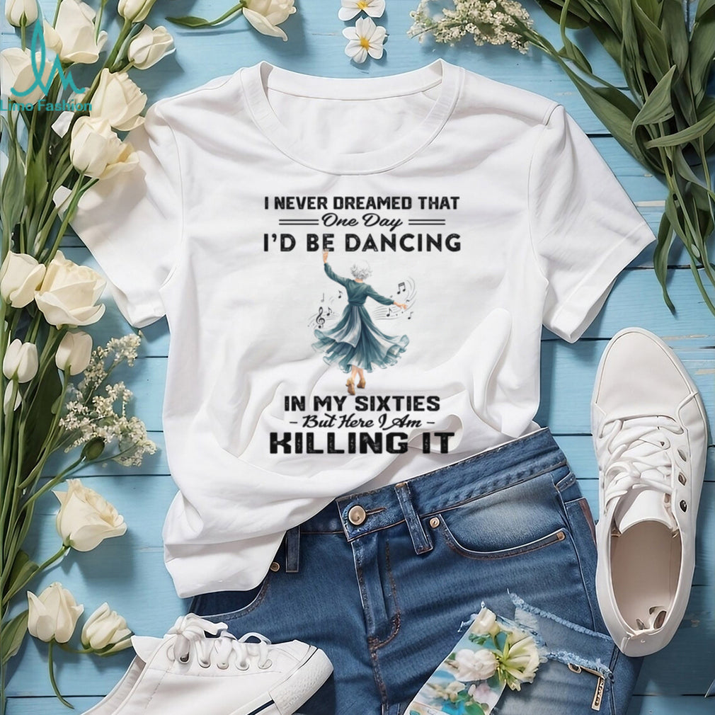 I Never Dreamed One Day I Would Be Dancing In My Sixties Shirt