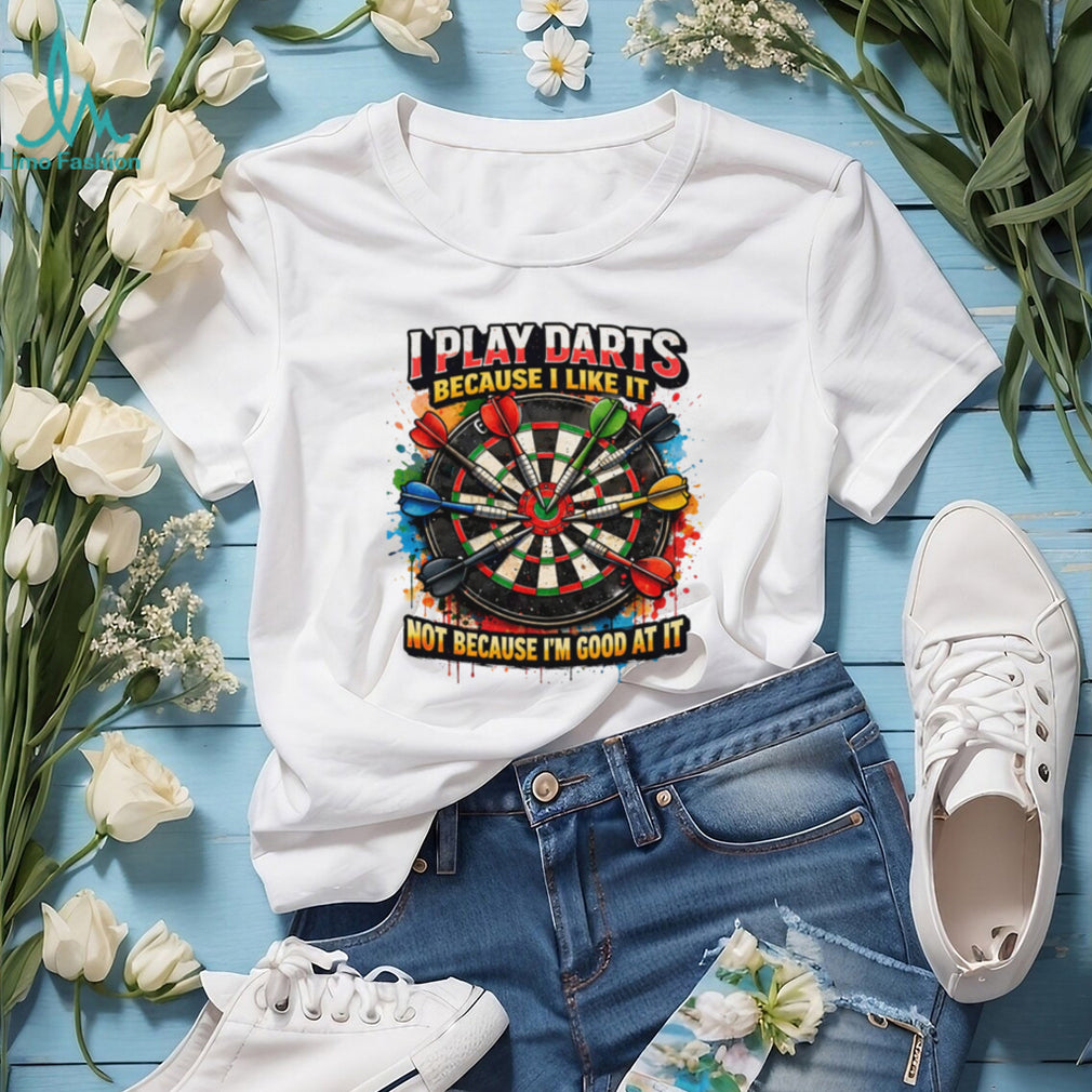 I Play Darts Because I Like It Not Because I’m Good At It T Shirt
