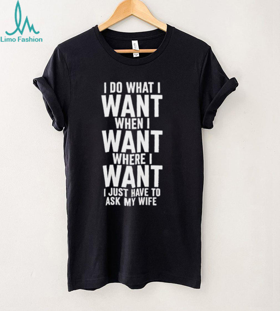 I do what I want when I want where I want I just have to ask my wife shirt