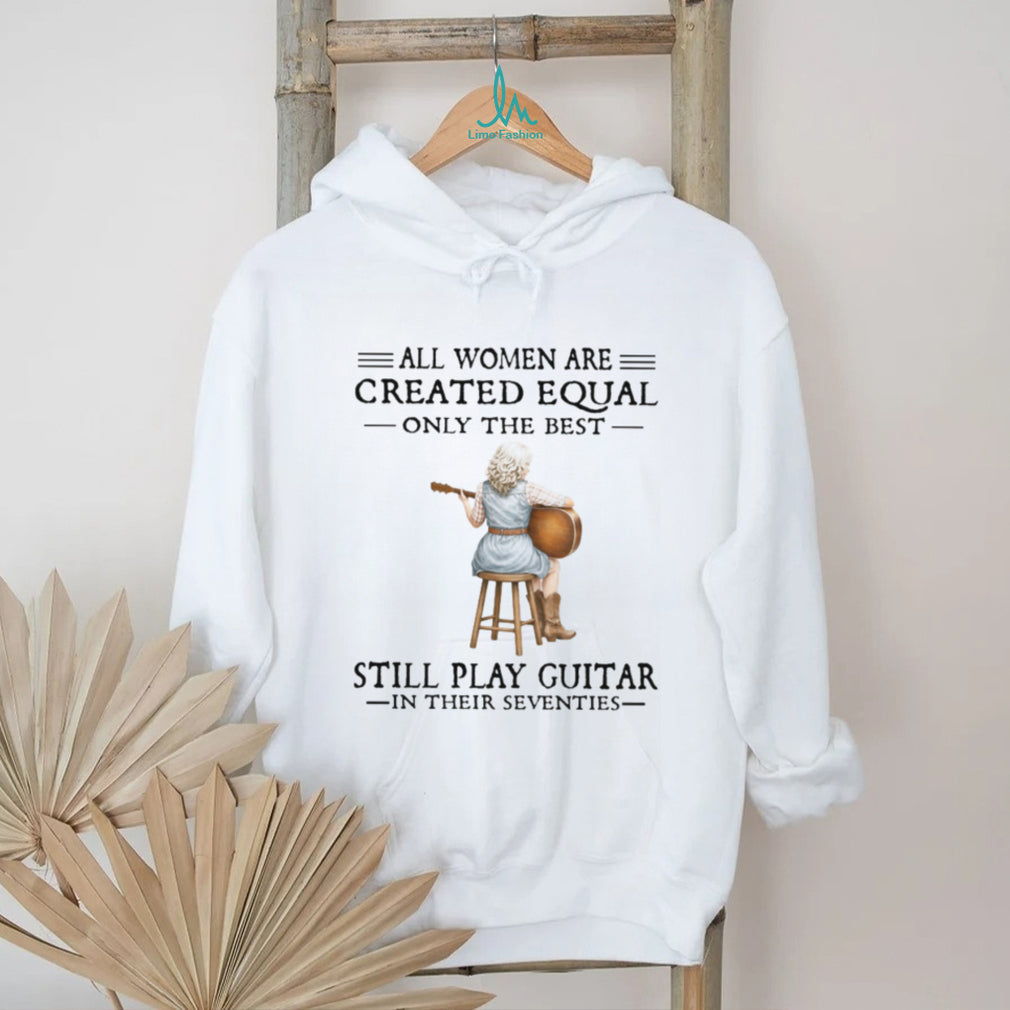 All Women Are Created Equal Only The Best Still Play Guitar In Their 70s Shirt