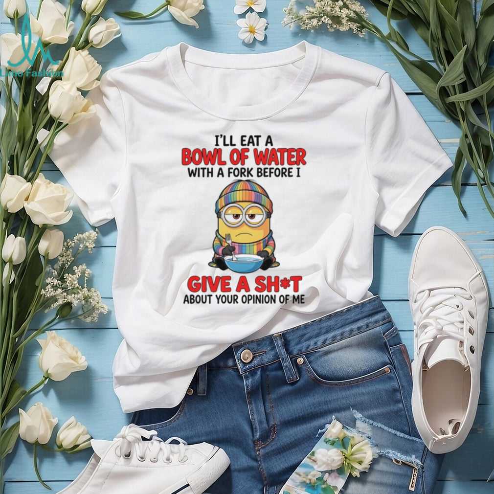 I’ll eat a bowl of water with a fork before I give a shit about your opinion Minion shirt