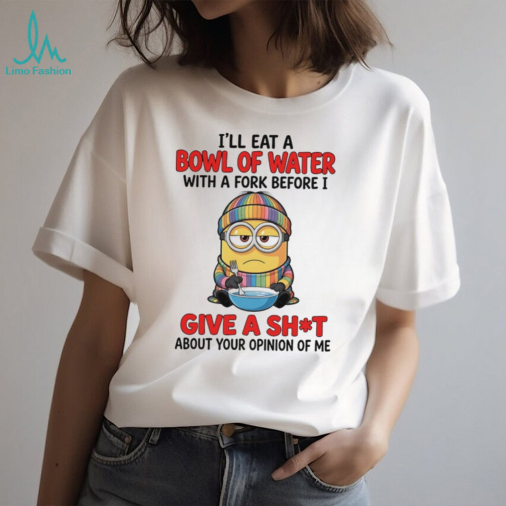 I’ll eat a bowl of water with a fork before I give a shit about your opinion Minion shirt