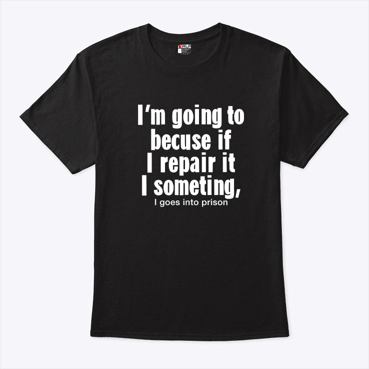 I’m Going To Becuse If I Repair It I Someting I Goes Into Prison Shirt