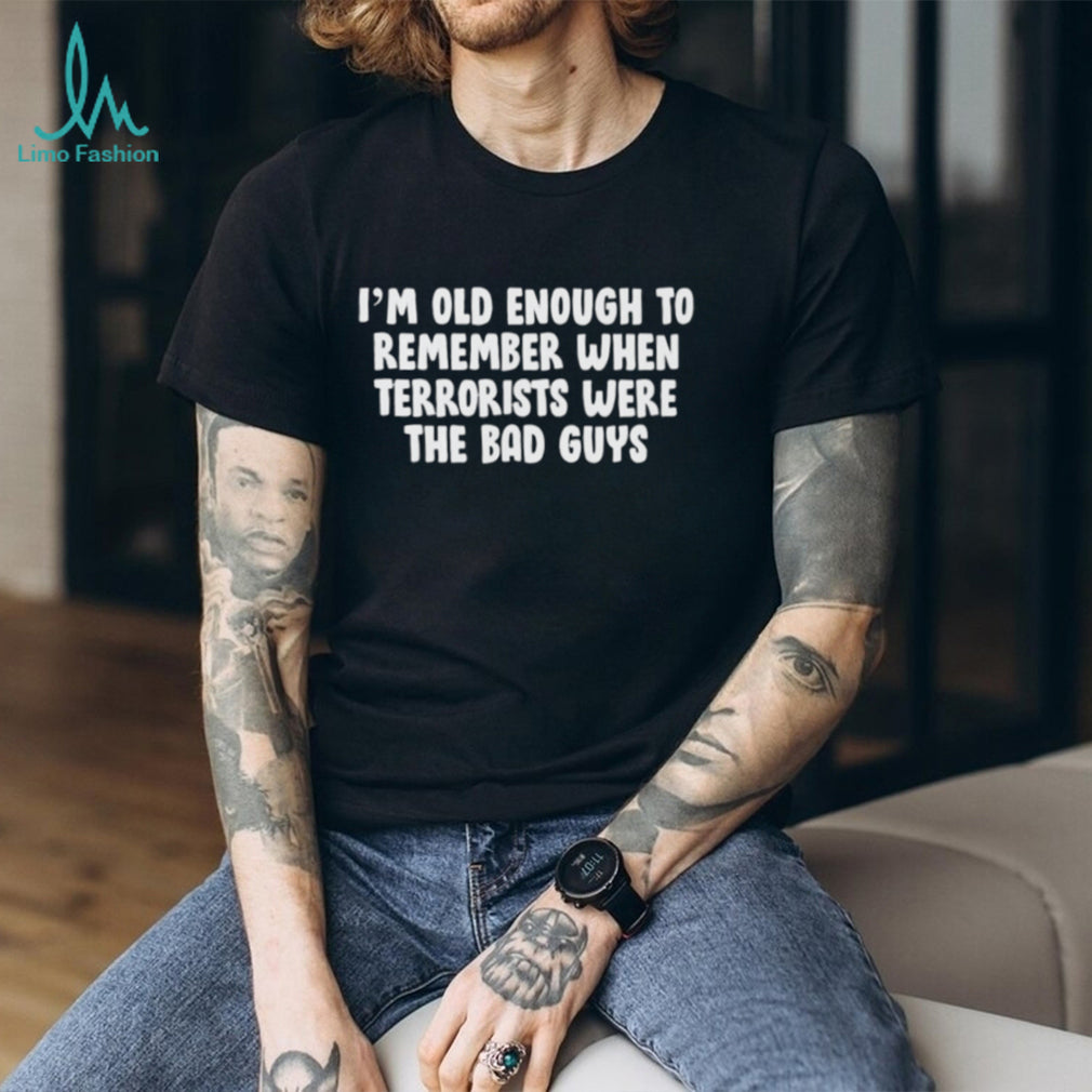I’m oid enough to remember when terrorists were the bad guys shirt