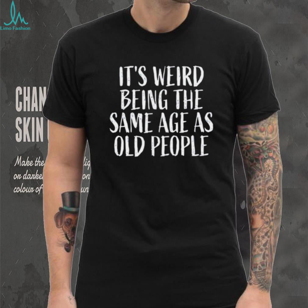 It’s Weird Being The Same Age As Old People Funny Sarcastic T Shirt