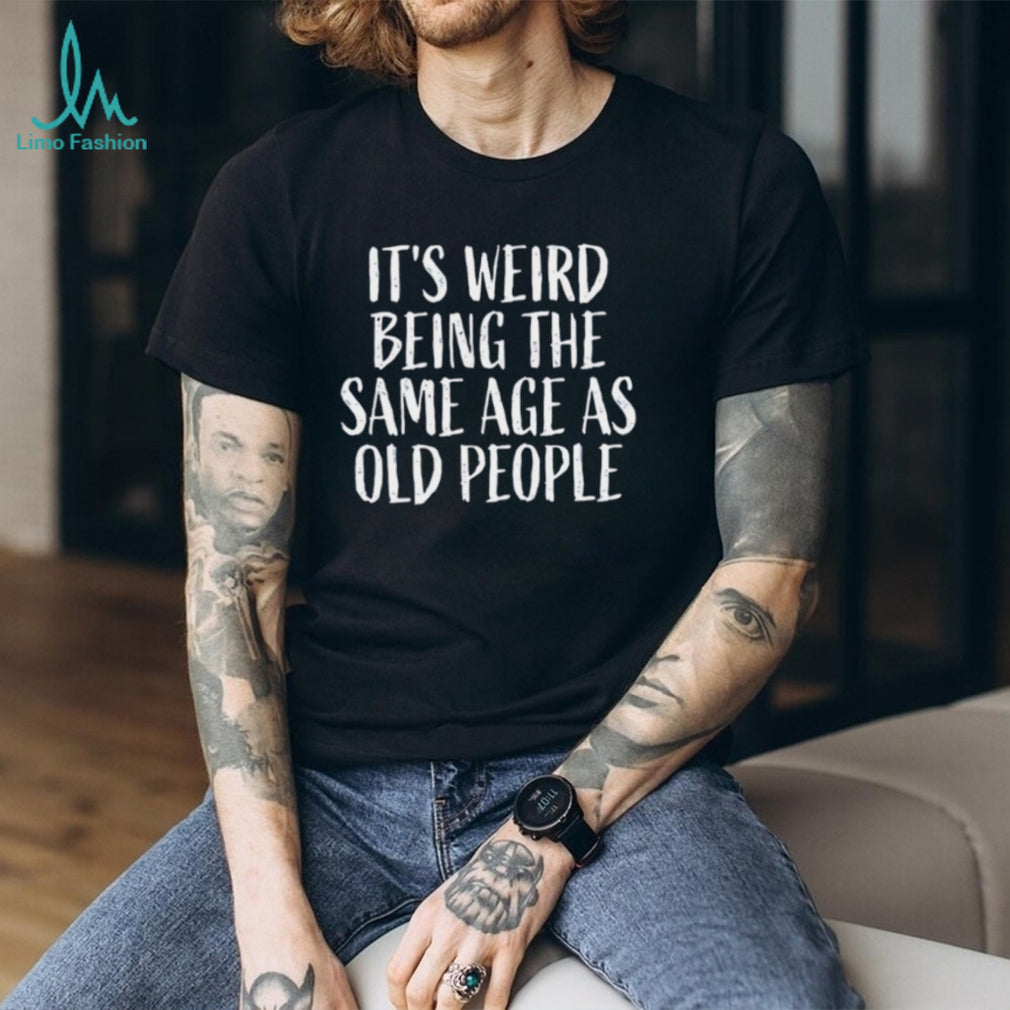 It’s Weird Being The Same Age As Old People Funny Sarcastic T Shirt