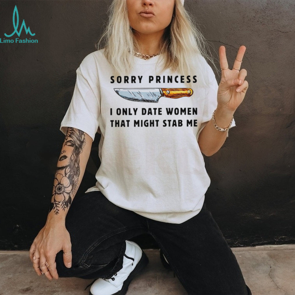 Kinfe sorry princess I only date women that might stab me shirt