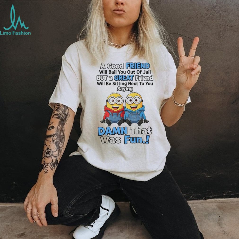 Minion a good friend will bail you out of jail but a great friend will be sitting next to you saying shirt