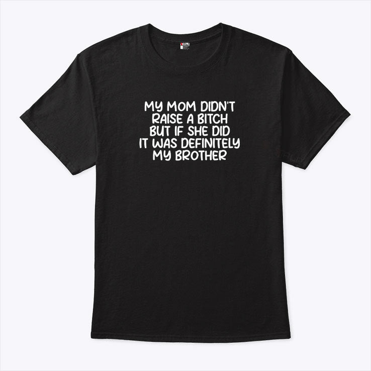 My Mom Didn’t Raise A Bitch But If She Did It Was Definitely My Brother Shirt
