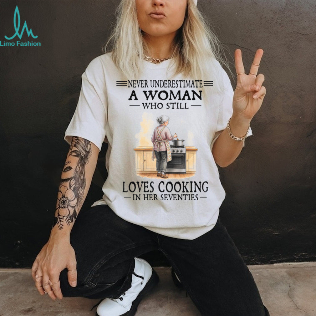 Never Underestimate A Woman Who Still Loves Cooking In Her Seventies Shirt
