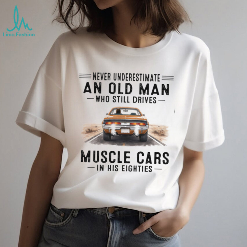 Never Underestimate An Old Man Who Drives Muscle Cars In His Eighties T Shirt