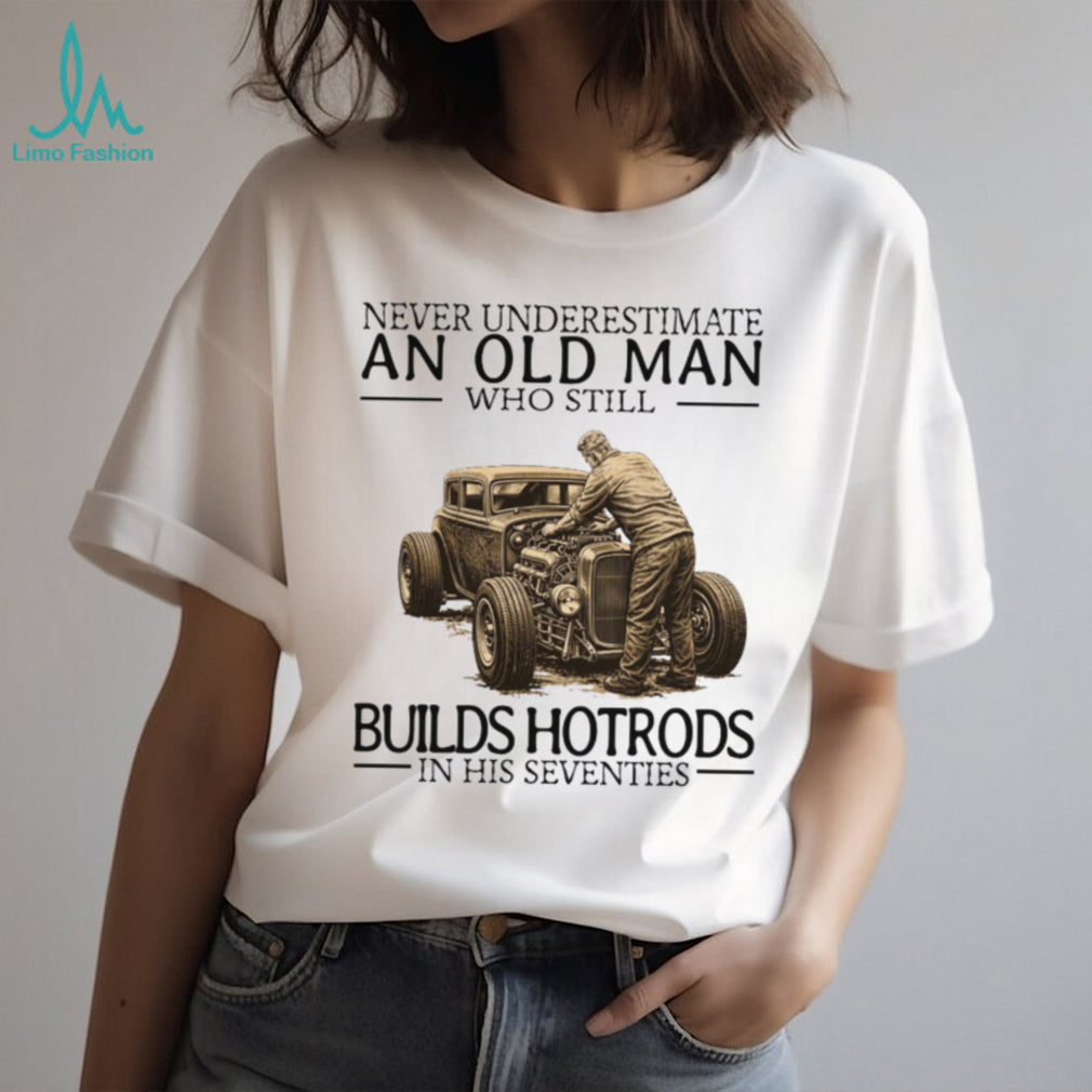 Never Underestimate An Old Man Who Still Builds Hotrods In His Seventies T Shirt