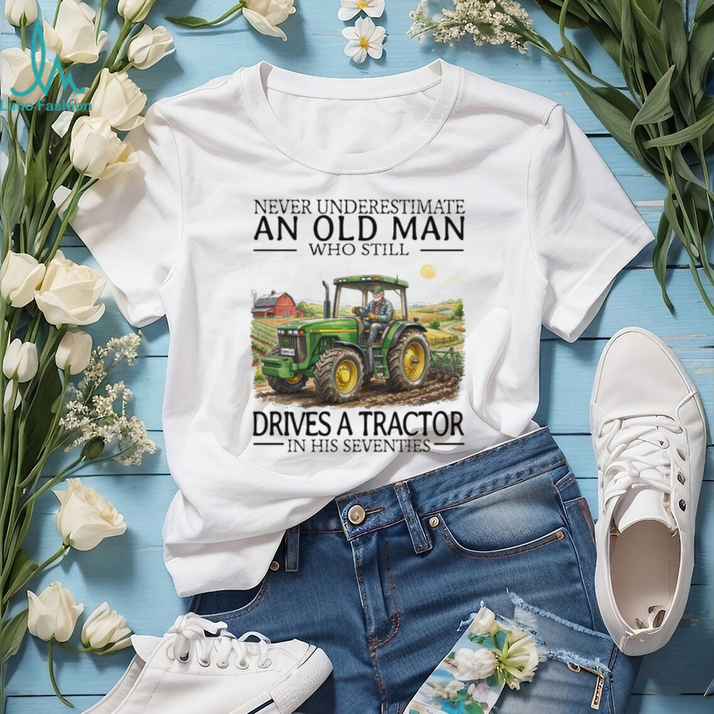 Never Underestimate An Old Man Who Still Drives A Tractor In His Seventies T Shirt