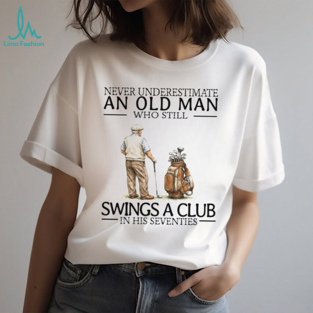 Never Underestimate An Old Man Who Still Swings A Club In His Seventies Golf T Shirt