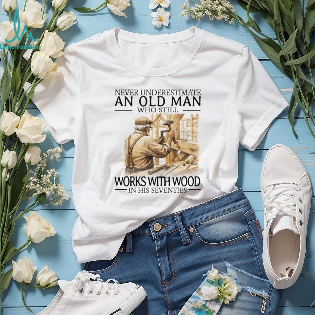 Never Underestimate An Old Man Who Still Works With Wood In His Seventies T Shirt