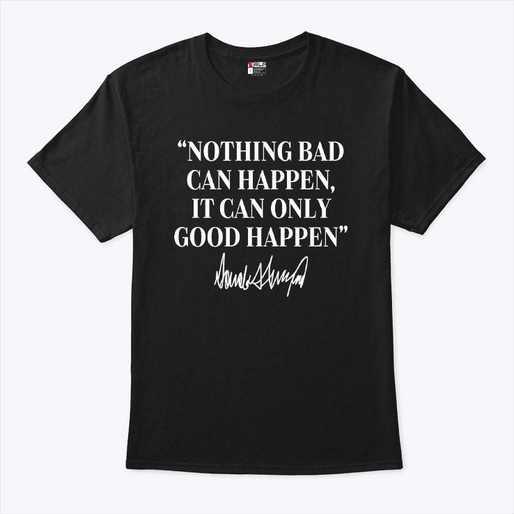 Nothing Bad Can Happen It Can Only Good Happen Donald Trump T Shirt