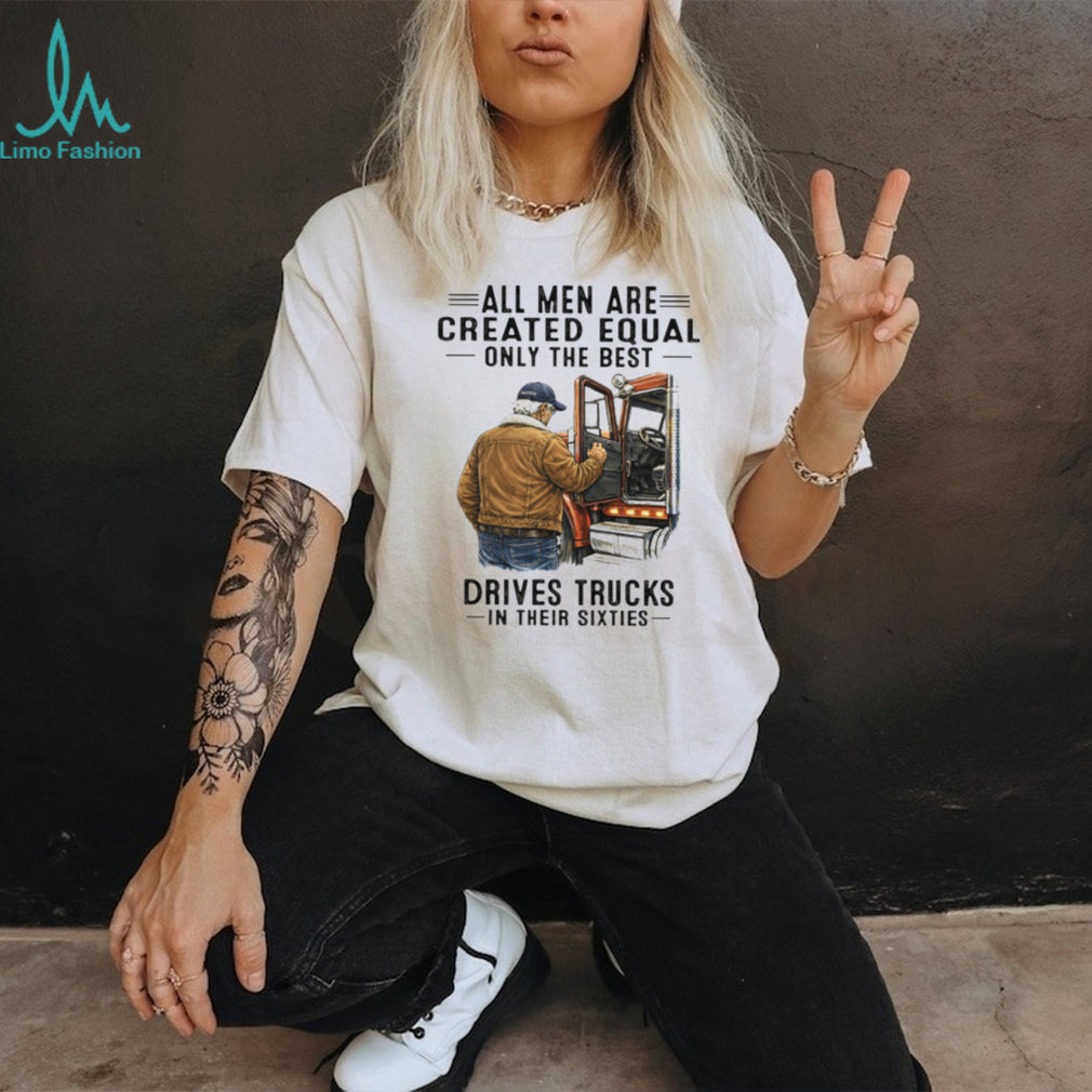 All Men Are Created Equal Only The Best Drives Trucks In Their Sixties Trucker Shirt