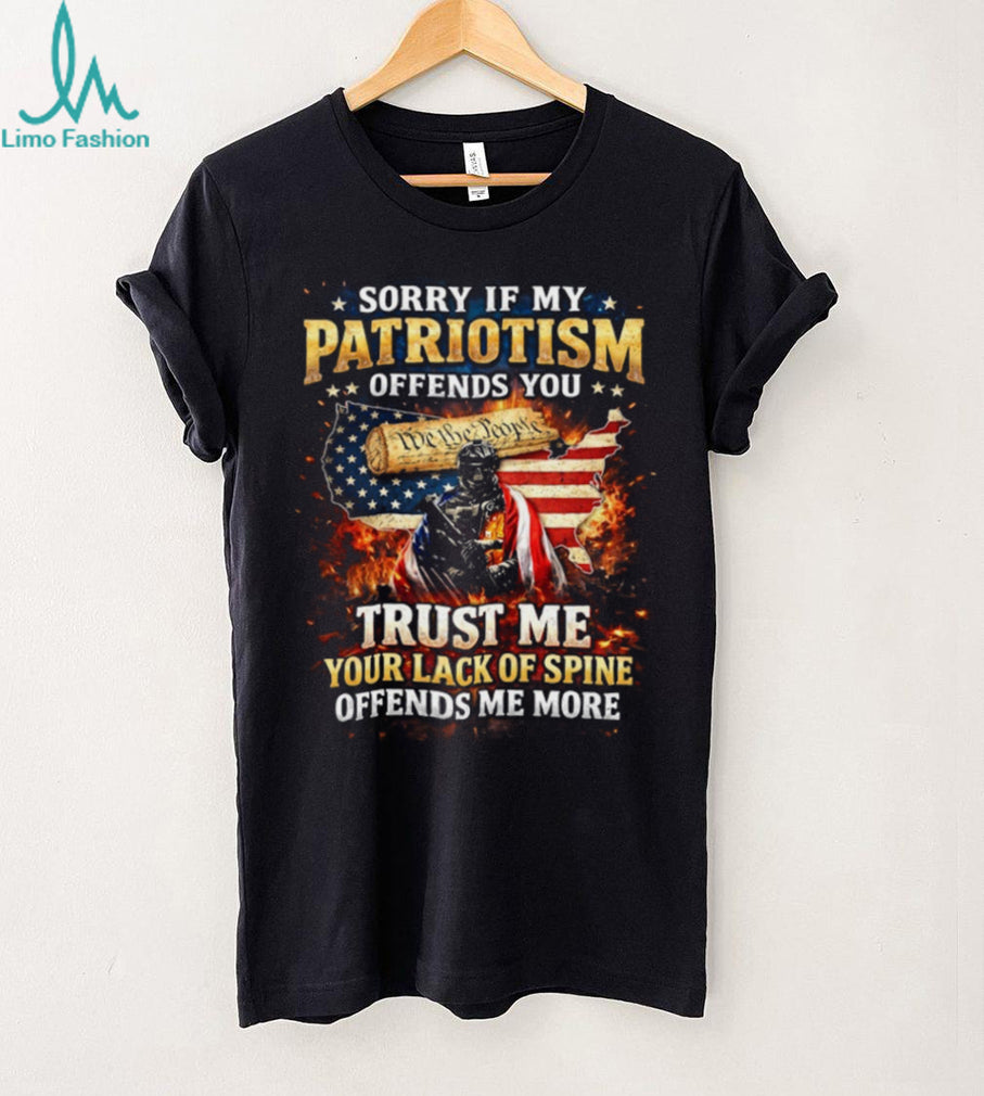 Sorry If My Patriotism Offends You Trust Me Your Lack Of Spine Offends Me More T Shirt