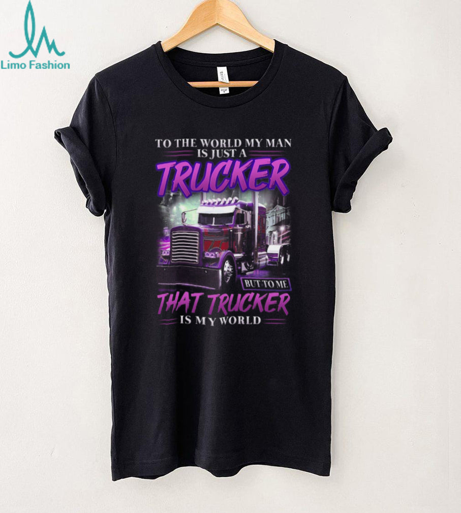 To The World My Man Is Just A Trucker To Me He Is My World T Shirt
