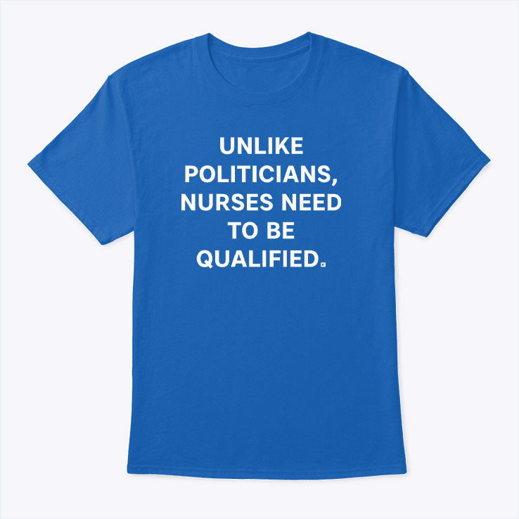 Unlike Politicians Nurses Need To Be Qualified T Shirt