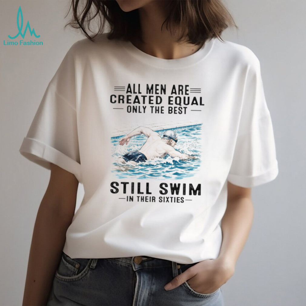 All Men Are Created Equal Only The Best Still Swim In Their Sixties Shirt