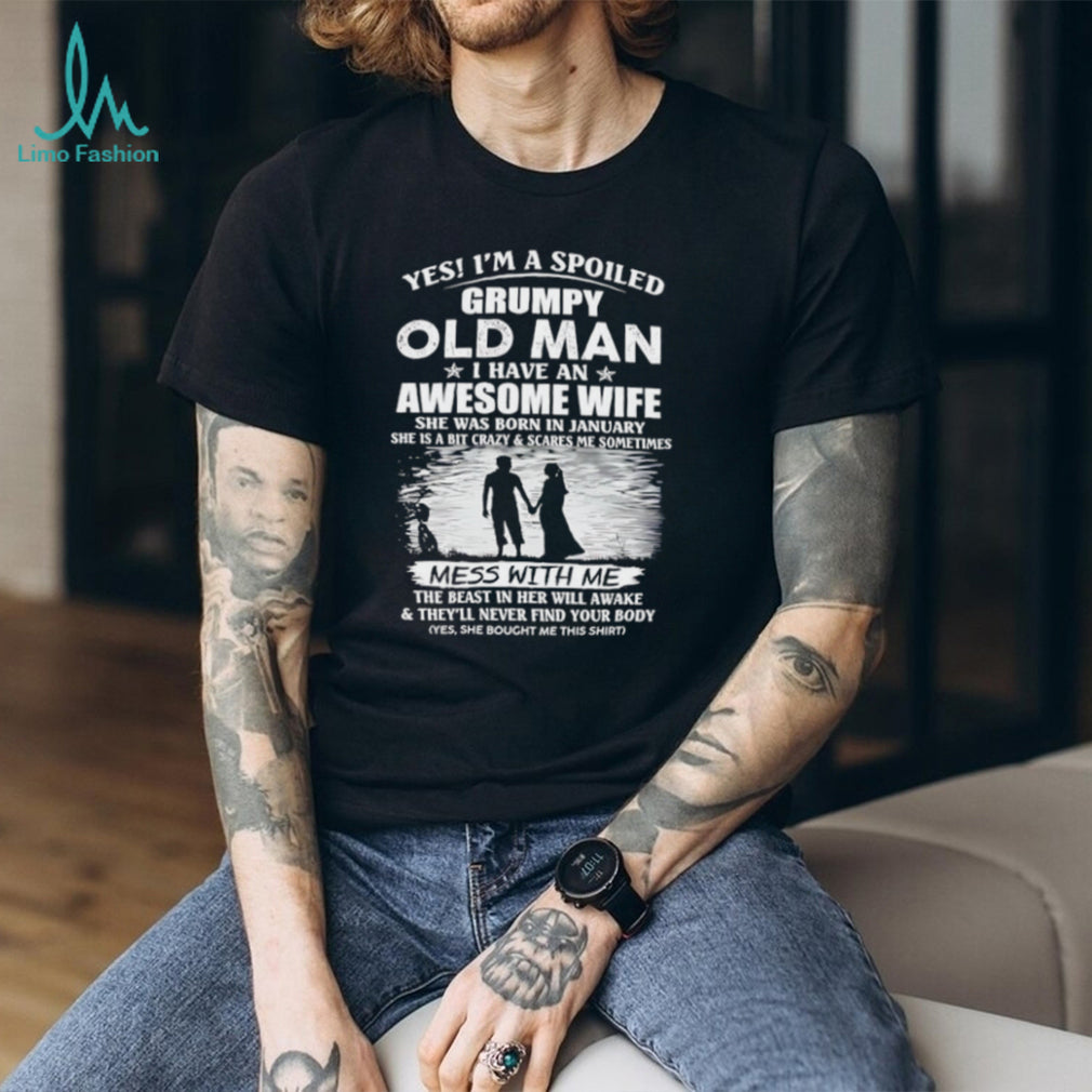 Yes I’m a spoiled grumpy old man I have an awesome wife she was born in January shirt