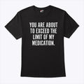 You Are About To Exceed The Limit Of My Medication T Shirt